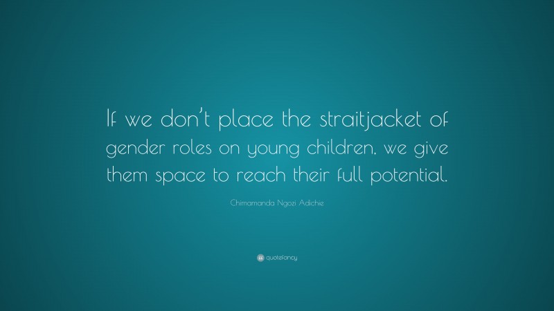 Chimamanda Ngozi Adichie Quote: “If we don’t place the straitjacket of gender roles on young children, we give them space to reach their full potential.”
