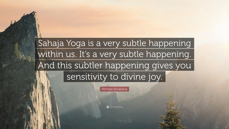Nirmala Srivastava Quote: “Sahaja Yoga is a very subtle happening within us. It’s a very subtle happening. And this subtler happening gives you sensitivity to divine joy.”