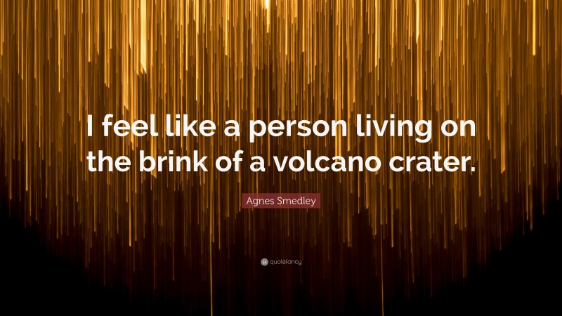 Agnes Smedley Quote: “I feel like a person living on the brink of a volcano crater.”