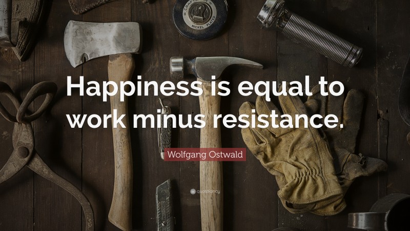 Wolfgang Ostwald Quote: “Happiness is equal to work minus resistance.”