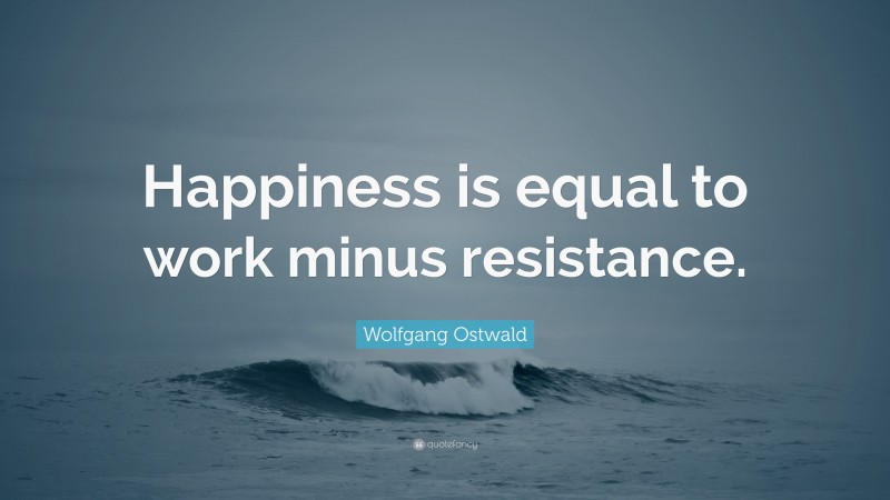 Wolfgang Ostwald Quote: “Happiness is equal to work minus resistance.”