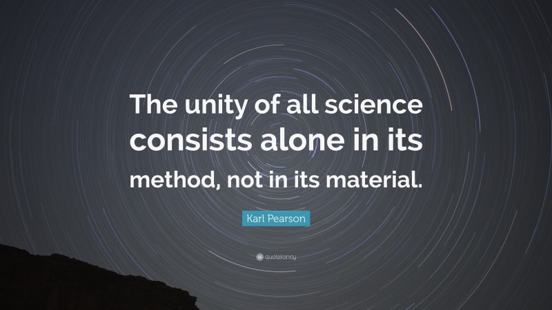 Karl Pearson Quote: “The unity of all science consists alone in its method, not in its material.”