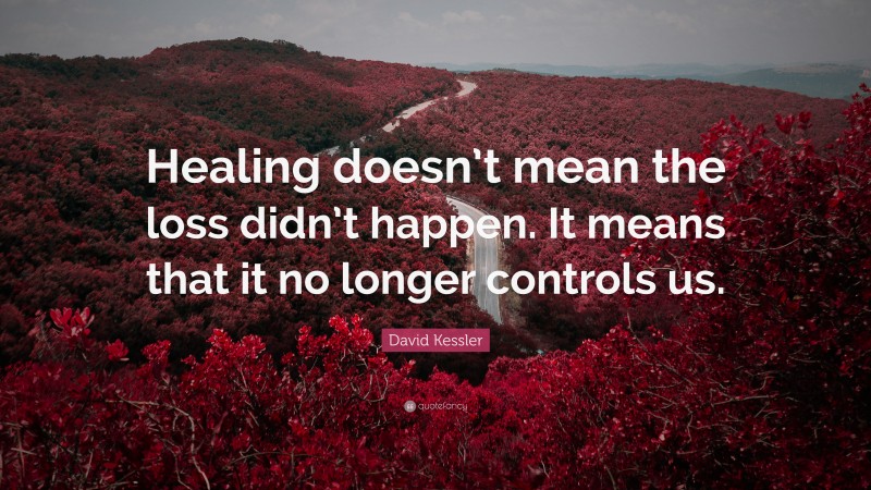 David Kessler Quote: “Healing doesn’t mean the loss didn’t happen. It means that it no longer controls us.”