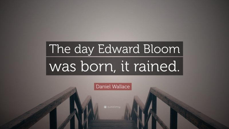 Daniel Wallace Quote: “The day Edward Bloom was born, it rained.”