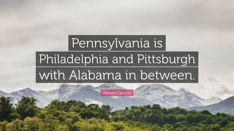 James Carville Quote: “Pennsylvania is Philadelphia and Pittsburgh with Alabama in between.”