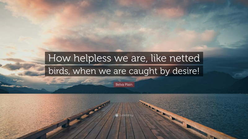 Belva Plain Quote: “How helpless we are, like netted birds, when we are caught by desire!”