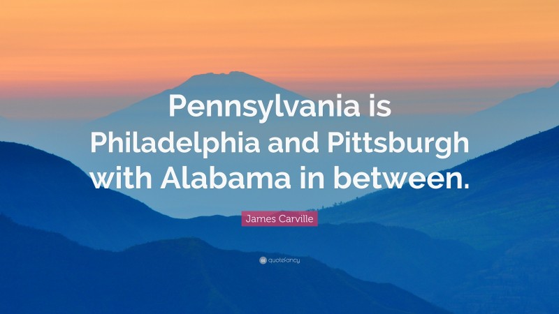 James Carville Quote: “Pennsylvania is Philadelphia and Pittsburgh with Alabama in between.”