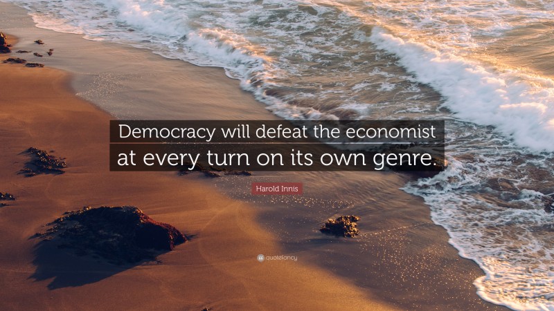 Harold Innis Quote: “Democracy will defeat the economist at every turn on its own genre.”