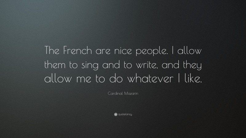Cardinal Mazarin Quote: “The French are nice people. I allow them to sing and to write, and they allow me to do whatever I like.”