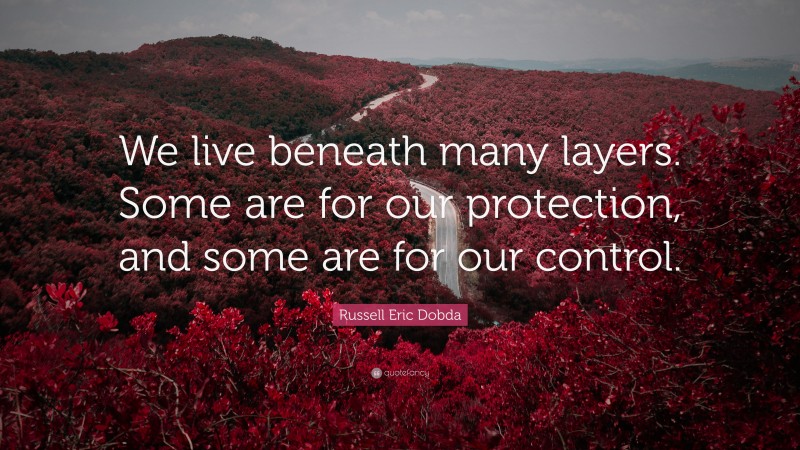 Russell Eric Dobda Quote: “We live beneath many layers. Some are for our protection, and some are for our control.”