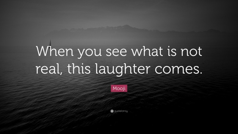 Mooji Quote: “When you see what is not real, this laughter comes.”
