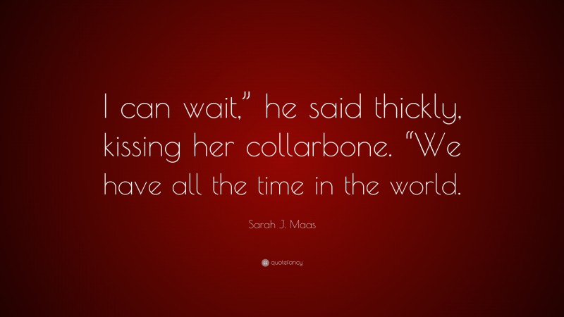 Sarah J. Maas Quote: “I can wait,” he said thickly, kissing her collarbone. “We have all the time in the world.”