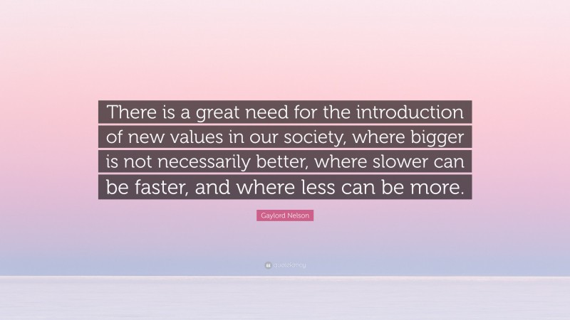 Gaylord Nelson Quote: “There is a great need for the introduction of new values in our society, where bigger is not necessarily better, where slower can be faster, and where less can be more.”