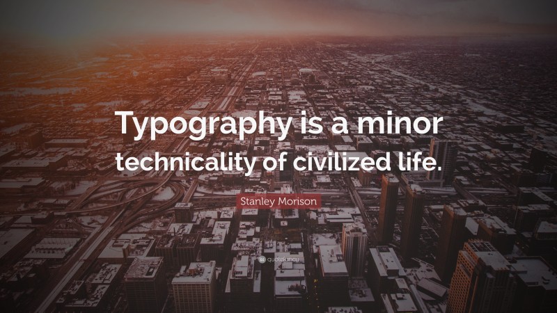 Stanley Morison Quote: “Typography is a minor technicality of civilized life.”