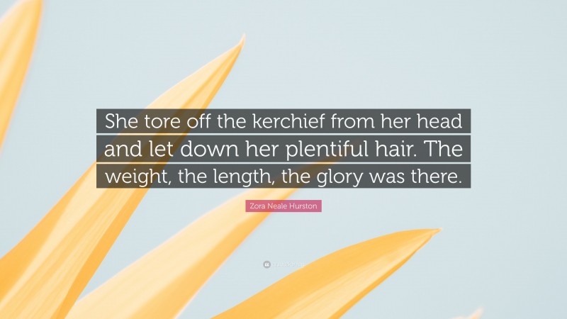 Zora Neale Hurston Quote: “She tore off the kerchief from her head and let down her plentiful hair. The weight, the length, the glory was there.”
