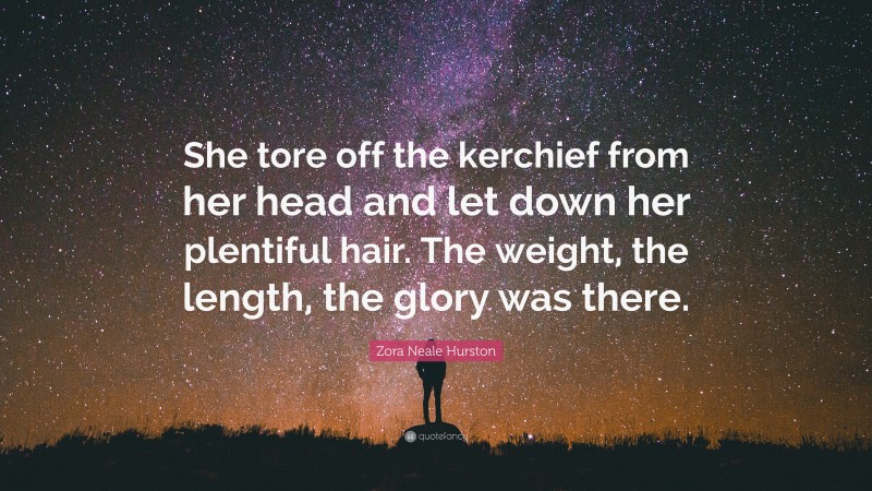 Zora Neale Hurston Quote: “She tore off the kerchief from her head and let down her plentiful hair. The weight, the length, the glory was there.”