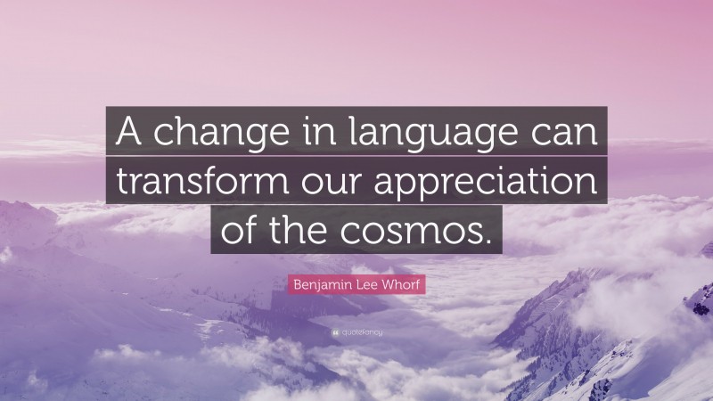 Benjamin Lee Whorf Quote: “A change in language can transform our appreciation of the cosmos.”