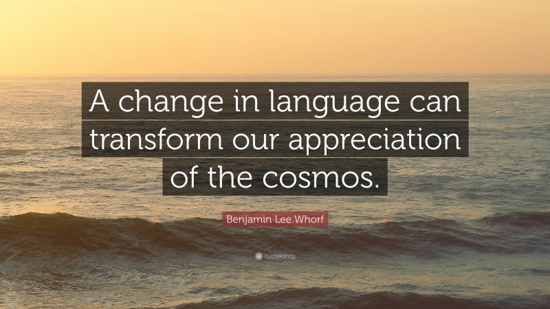 Benjamin Lee Whorf Quote: “A change in language can transform our appreciation of the cosmos.”