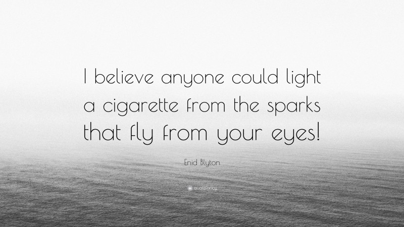 Enid Blyton Quote: “I believe anyone could light a cigarette from the sparks that fly from your eyes!”