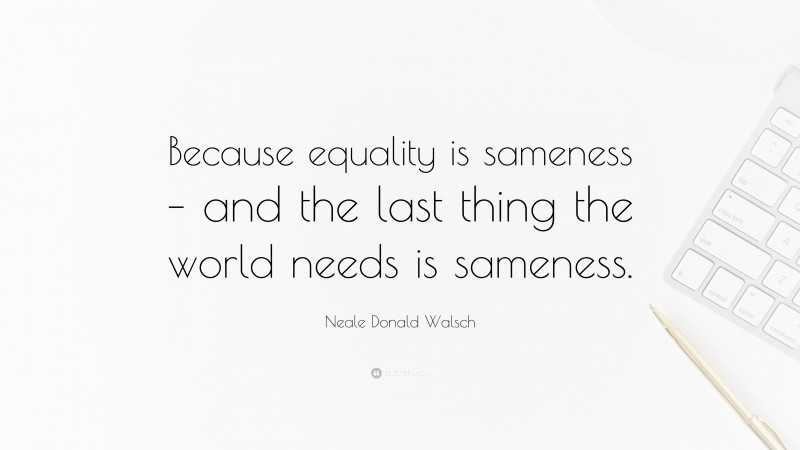 Neale Donald Walsch Quote: “Because equality is sameness – and the last thing the world needs is sameness.”