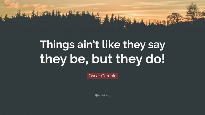 Oscar Gamble Quote: “Things ain’t like they say they be, but they do!”