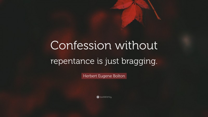 Herbert Eugene Bolton Quote: “Confession without repentance is just bragging.”