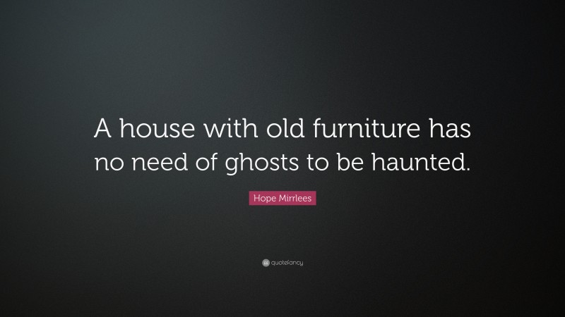 Hope Mirrlees Quote: “A house with old furniture has no need of ghosts to be haunted.”
