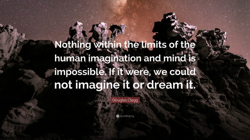 Douglas Clegg Quote: “Nothing within the limits of the human imagination and mind is impossible. If it were, we could not imagine it or dream it.”