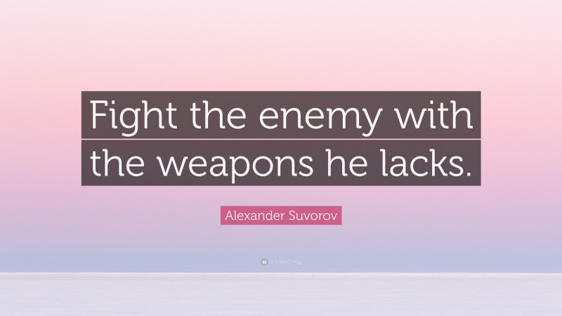 Alexander Suvorov Quote: “Fight the enemy with the weapons he lacks.”