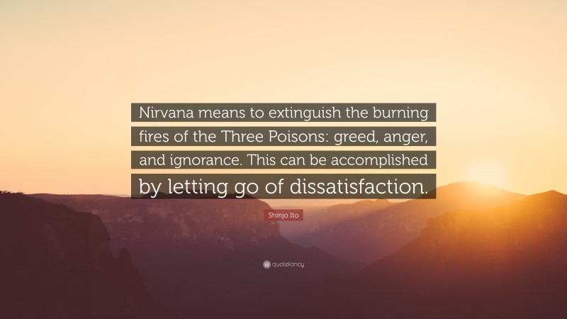 Shinjo Ito Quote: “Nirvana means to extinguish the burning fires of the Three Poisons: greed, anger, and ignorance. This can be accomplished by letting go of dissatisfaction.”