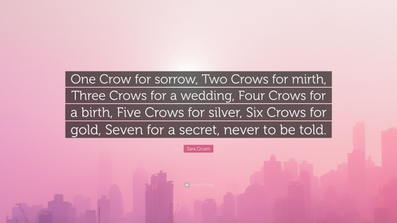 Sara Gruen Quote: “One Crow for sorrow, Two Crows for mirth, Three Crows for a wedding, Four Crows for a birth, Five Crows for silver, Six Crows for gold, Seven for a secret, never to be told.”