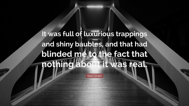 Sara Gruen Quote: “It was full of luxurious trappings and shiny baubles, and that had blinded me to the fact that nothing about it was real.”