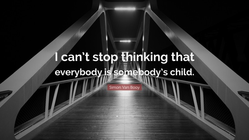 Simon Van Booy Quote: “I can’t stop thinking that everybody is somebody’s child.”