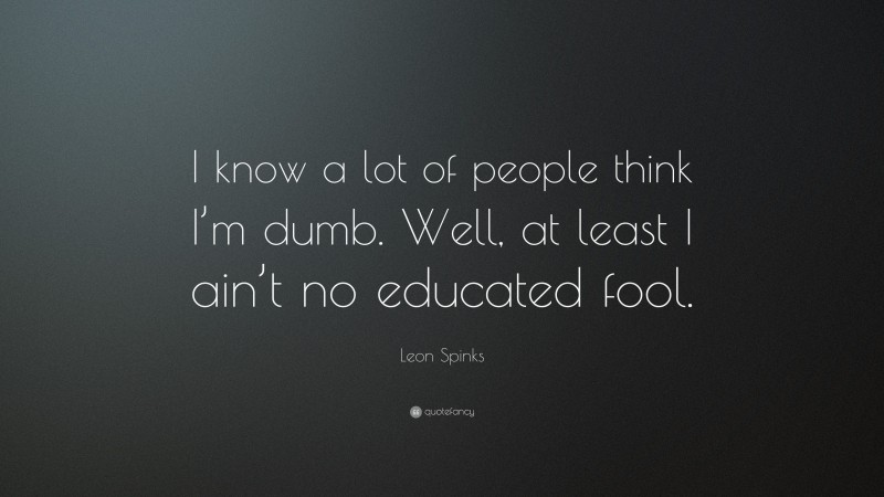 Leon Spinks Quote: “I know a lot of people think I’m dumb. Well, at least I ain’t no educated fool.”