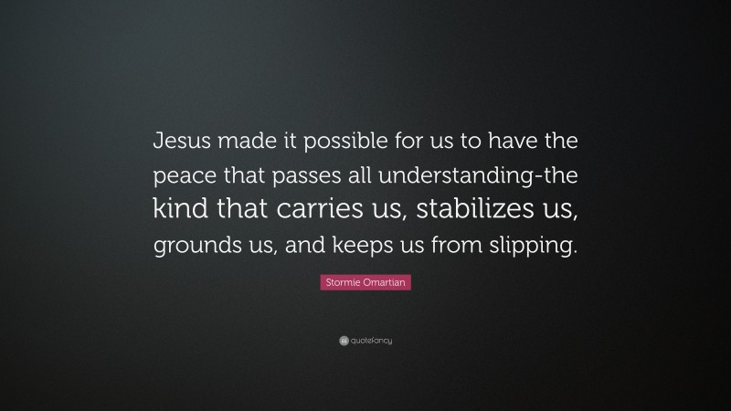 Stormie Omartian Quote: “Jesus made it possible for us to have the peace that passes all understanding-the kind that carries us, stabilizes us, grounds us, and keeps us from slipping.”