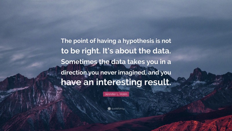 Jennifer L. Holm Quote: “The point of having a hypothesis is not to be right. It’s about the data. Sometimes the data takes you in a direction you never imagined, and you have an interesting result.”