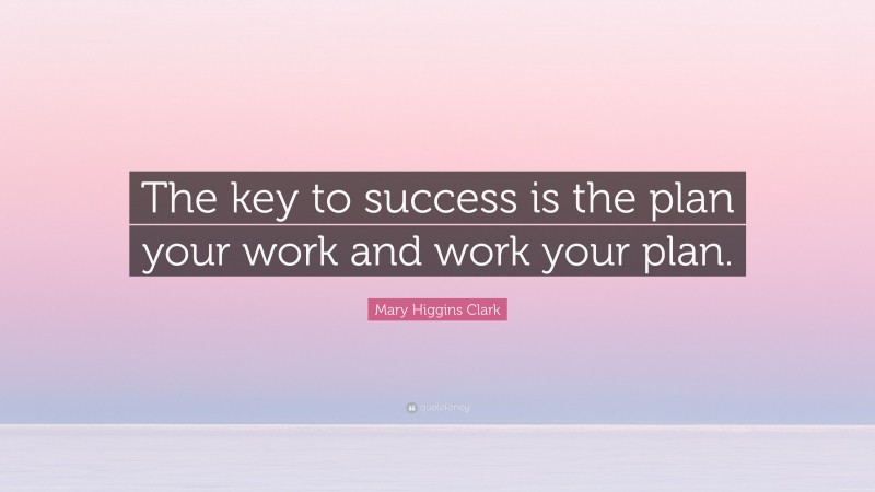 Mary Higgins Clark Quote: “The key to success is the plan your work and work your plan.”