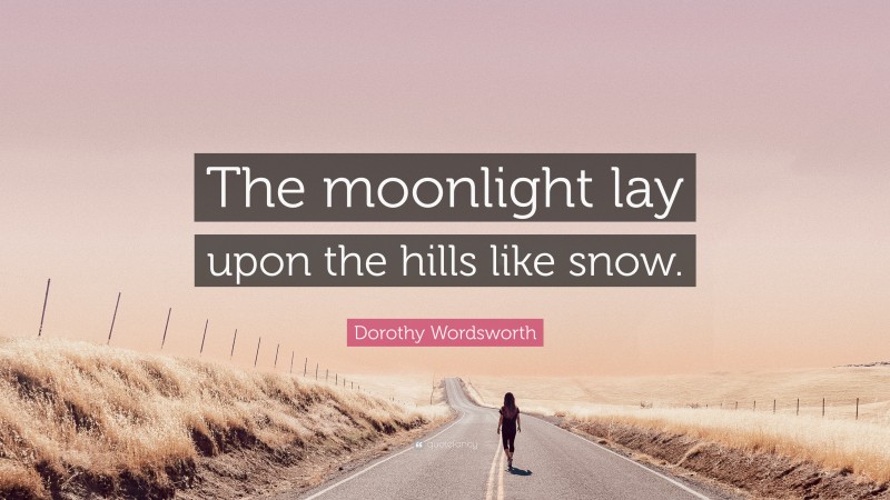 Dorothy Wordsworth Quote: “The moonlight lay upon the hills like snow.”