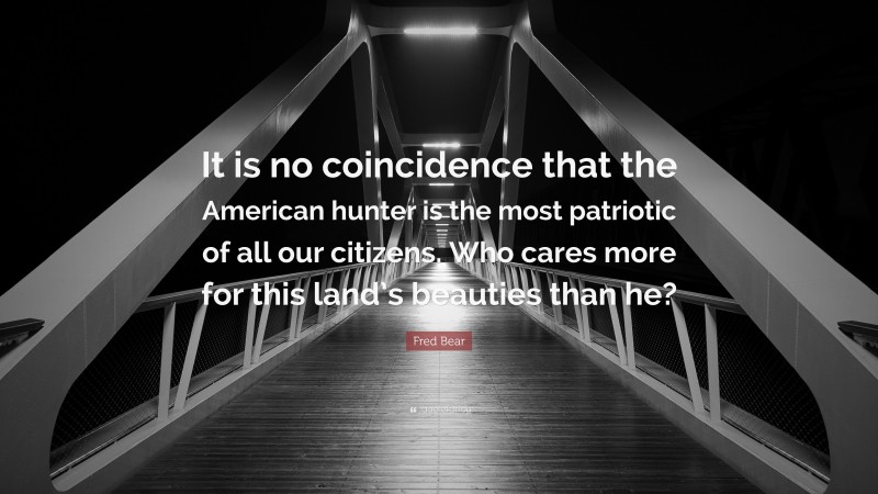 Fred Bear Quote: “It is no coincidence that the American hunter is the most patriotic of all our citizens. Who cares more for this land’s beauties than he?”