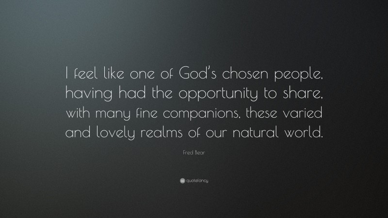 Fred Bear Quote: “I feel like one of God’s chosen people, having had the opportunity to share, with many fine companions, these varied and lovely realms of our natural world.”