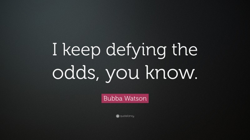Bubba Watson Quote: “I keep defying the odds, you know.”