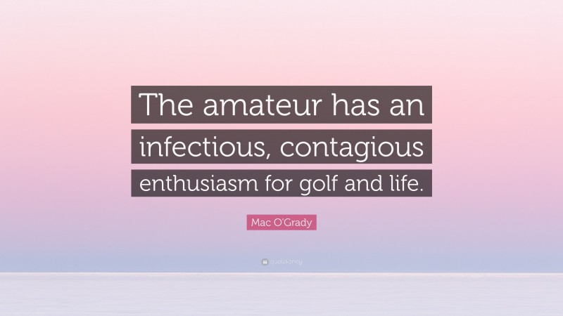 Mac O'Grady Quote: “The amateur has an infectious, contagious enthusiasm for golf and life.”