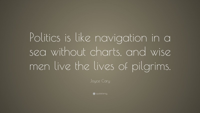 Joyce Cary Quote: “Politics is like navigation in a sea without charts, and wise men live the lives of pilgrims.”