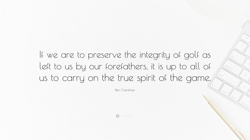 Ben Crenshaw Quote: “If we are to preserve the integrity of golf as left to us by our forefathers, it is up to all of us to carry on the true spirit of the game.”