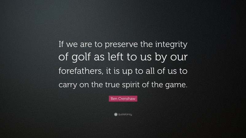 Ben Crenshaw Quote: “If we are to preserve the integrity of golf as left to us by our forefathers, it is up to all of us to carry on the true spirit of the game.”