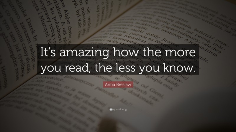 Anna Breslaw Quote: “It’s amazing how the more you read, the less you know.”