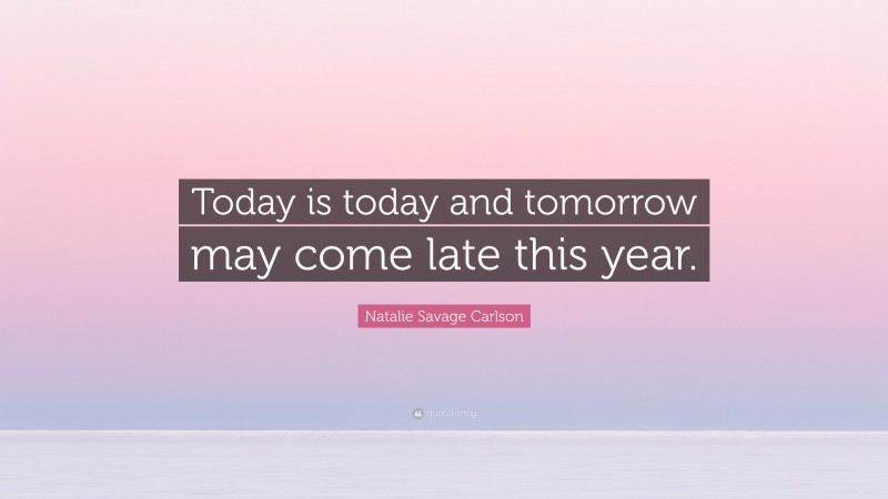 Natalie Savage Carlson Quote: “Today is today and tomorrow may come late this year.”