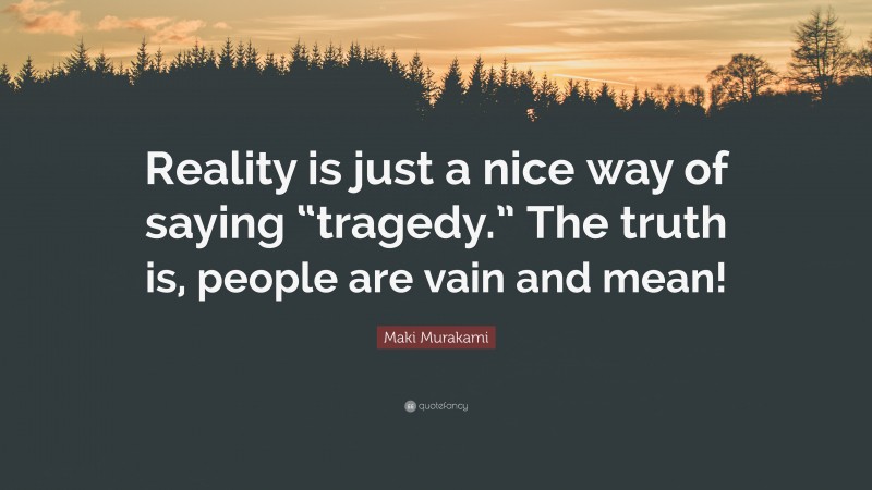 Maki Murakami Quote: “Reality is just a nice way of saying “tragedy.” The truth is, people are vain and mean!”