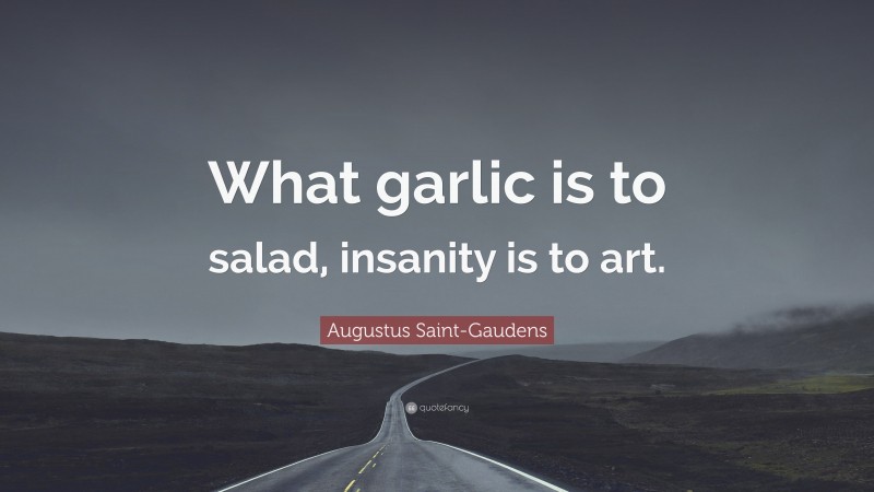 Augustus Saint-Gaudens Quote: “What garlic is to salad, insanity is to art.”