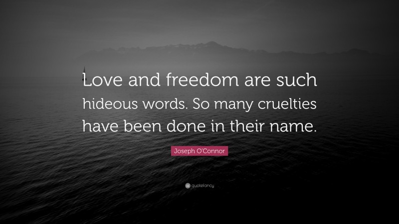Joseph O'Connor Quote: “Love and freedom are such hideous words. So many cruelties have been done in their name.”